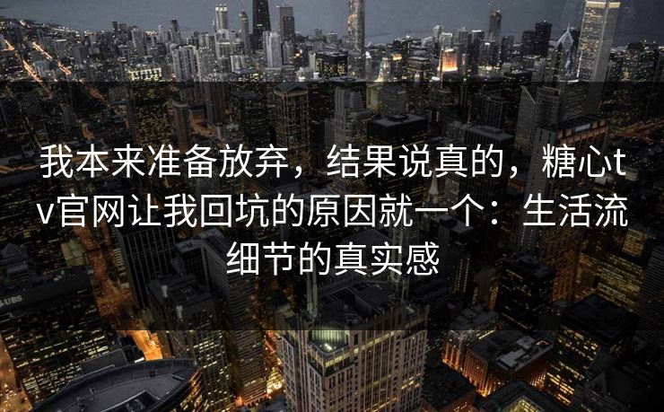 我本来准备放弃,结果说真的,糖心tv官网让我回坑的原因就一个:生活流细节的真实感 我本来准备放弃,结果说真的,糖心tv官网让我回坑的原因就一个:生活流细节的真实感