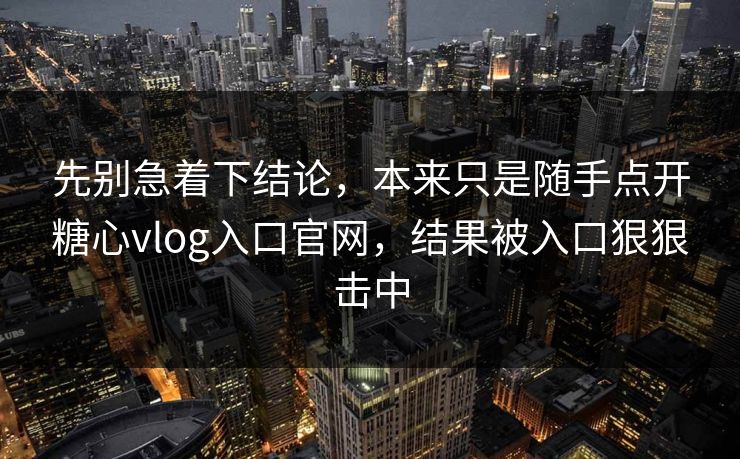 先别急着下结论,本来只是随手点开糖心vlog入口官网,结果被入口狠狠击中 先别急着下结论,本来只是随手点开糖心vlog入口官网,结果被入口狠狠击中
