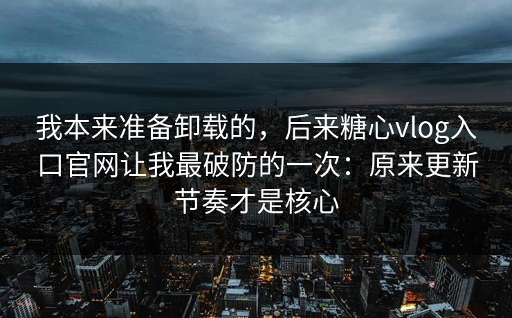 我本来准备卸载的,后来糖心vlog入口官网让我最破防的一次:原来更新节奏才是核心 我本来准备卸载的,后来糖心vlog入口官网让我最破防的一次:原来更新节奏才是核心