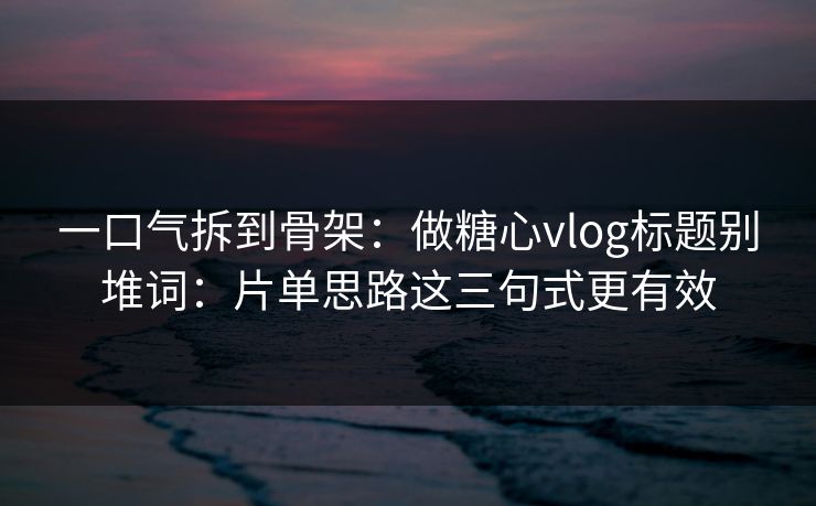 一口气拆到骨架:做糖心vlog标题别堆词:片单思路这三句式更有效 一口气拆到骨架:做糖心vlog标题别堆词:片单思路这三句式更有效