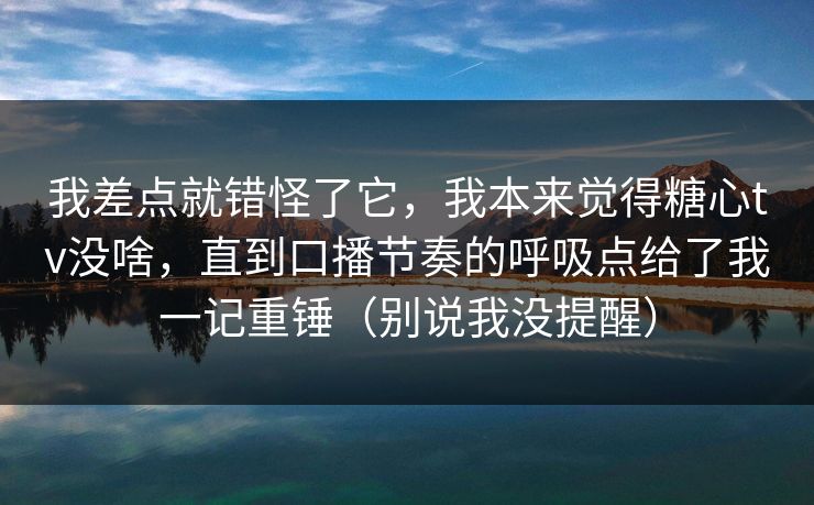 我差点就错怪了它,我本来觉得糖心tv没啥,直到口播节奏的呼吸点给了我一记重锤(别说我没提醒) 我差点就错怪了它,我本来觉得糖心tv没啥,直到口播节奏的呼吸点给了我一记重锤(别说我没提醒)
