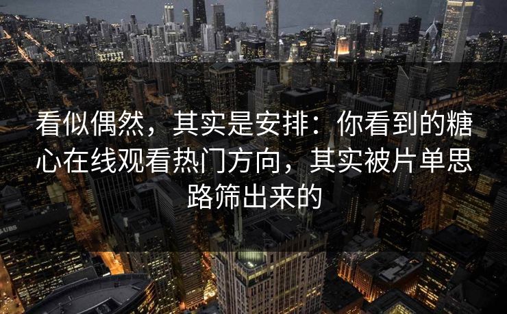 看似偶然,其实是安排:你看到的糖心在线观看热门方向,其实被片单思路筛出来的 看似偶然,其实是安排:你看到的糖心在线观看热门方向,其实被片单思路筛出来的