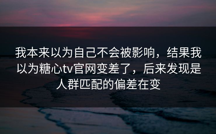 我本来以为自己不会被影响,结果我以为糖心tv官网变差了,后来发现是人群匹配的偏差在变 我本来以为自己不会被影响,结果我以为糖心tv官网变差了,后来发现是人群匹配的偏差在变