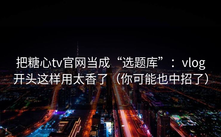 把糖心tv官网当成“选题库”:vlog开头这样用太香了(你可能也中招了) 把糖心tv官网当成“选题库”:vlog开头这样用太香了(你可能也中招了)
