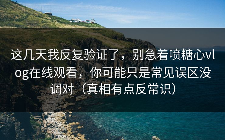 这几天我反复验证了，别急着喷糖心vlog在线观看，你可能只是常见误区没调对（真相有点反常识）