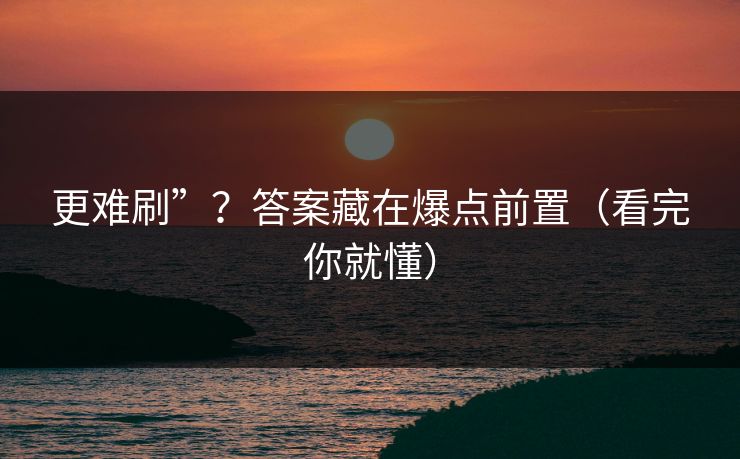 更难刷”?答案藏在爆点前置(看完你就懂) 更难刷”?答案藏在爆点前置(看完你就懂)