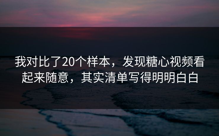 我对比了20个样本,发现糖心视频看起来随意,其实清单写得明明白白 我对比了20个样本,发现糖心视频看起来随意,其实清单写得明明白白
