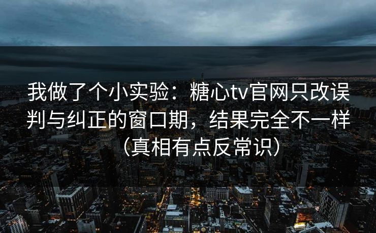 我做了个小实验：糖心tv官网只改误判与纠正的窗口期，结果完全不一样（真相有点反常识）