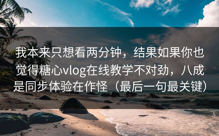 我本来只想看两分钟,结果如果你也觉得糖心vlog在线教学不对劲,八成是同步体验在作怪(最后一句最关键) 我本来只想看两分钟,结果如果你也觉得糖心vlog在线教学不对劲,八成是同步体验在作怪(最后一句最关键)