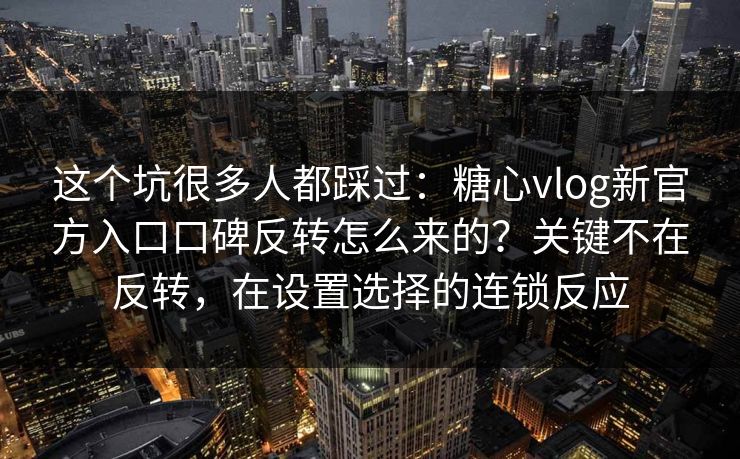 这个坑很多人都踩过:糖心vlog新官方入口口碑反转怎么来的?关键不在反转,在设置选择的连锁反应 这个坑很多人都踩过:糖心vlog新官方入口口碑反转怎么来的?关键不在反转,在设置选择的连锁反应