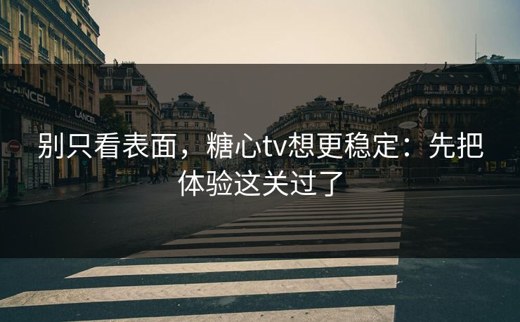 别只看表面,糖心tv想更稳定:先把体验这关过了 别只看表面,糖心tv想更稳定:先把体验这关过了