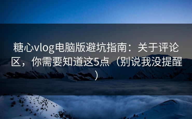 糖心vlog电脑版避坑指南:关于评论区,你需要知道这5点(别说我没提醒) 糖心vlog电脑版避坑指南:关于评论区,你需要知道这5点(别说我没提醒)