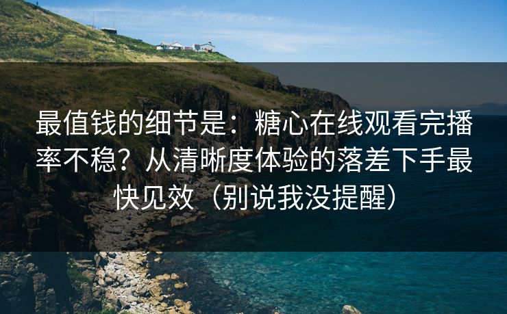 最值钱的细节是:糖心在线观看完播率不稳?从清晰度体验的落差下手最快见效(别说我没提醒) 最值钱的细节是:糖心在线观看完播率不稳?从清晰度体验的落差下手最快见效(别说我没提醒)