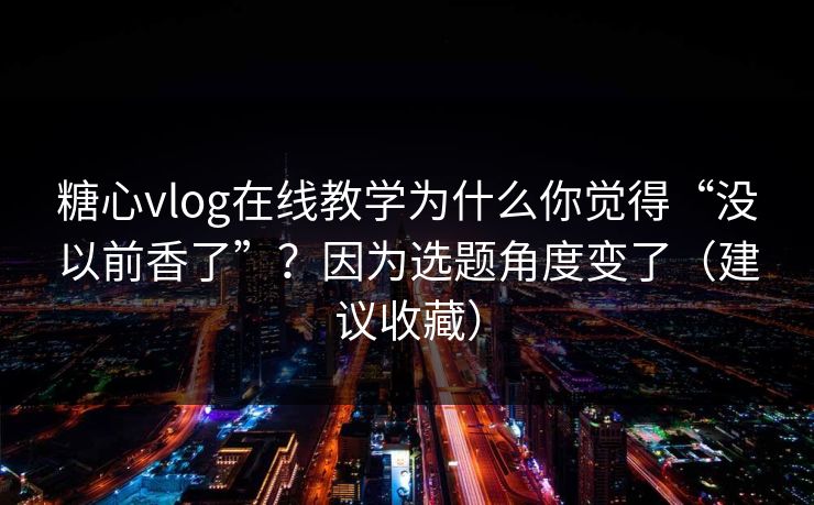 糖心vlog在线教学为什么你觉得“没以前香了”?因为选题角度变了(建议收藏) 第1张 糖心vlog在线教学为什么你觉得“没以前香了”?因为选题角度变了(建议收藏) 第1张