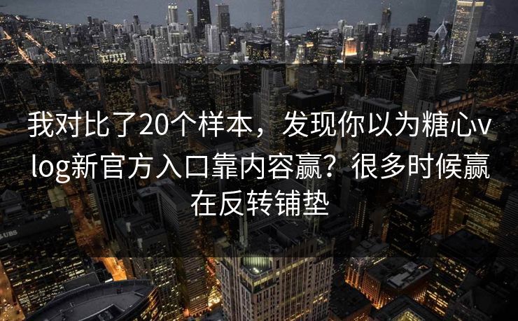 我对比了20个样本，发现你以为糖心vlog新官方入口靠内容赢？很多时候赢在反转铺垫