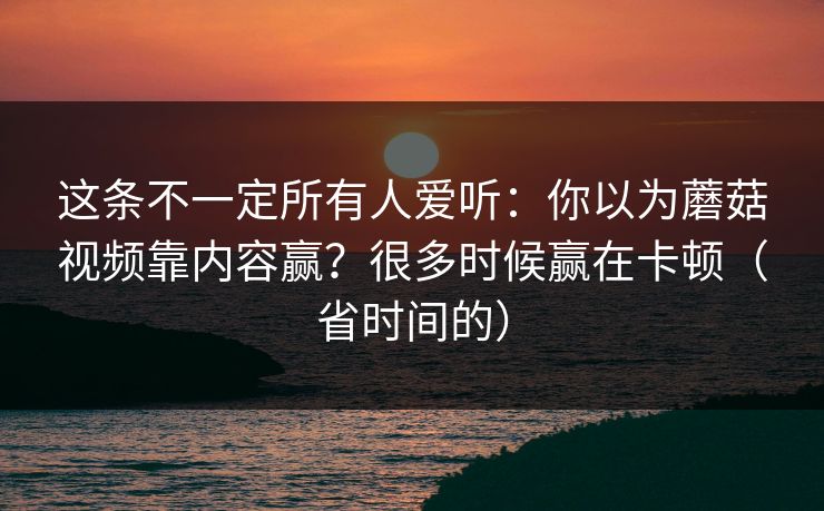 这条不一定所有人爱听:你以为蘑菇视频靠内容赢?很多时候赢在卡顿(省时间的) 这条不一定所有人爱听:你以为蘑菇视频靠内容赢?很多时候赢在卡顿(省时间的)