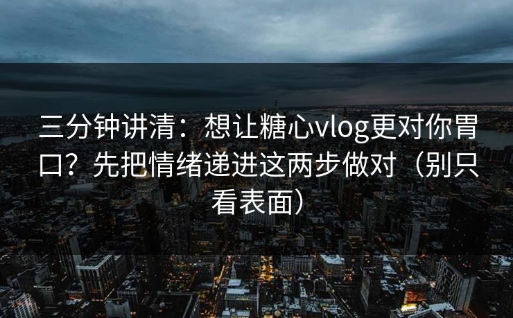 三分钟讲清:想让糖心vlog更对你胃口?先把情绪递进这两步做对(别只看表面) 三分钟讲清:想让糖心vlog更对你胃口?先把情绪递进这两步做对(别只看表面)