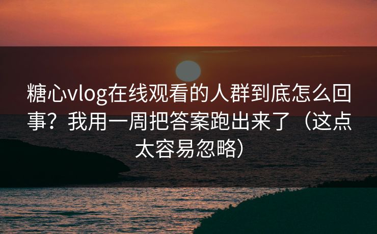 糖心vlog在线观看的人群到底怎么回事?我用一周把答案跑出来了(这点太容易忽略) 糖心vlog在线观看的人群到底怎么回事?我用一周把答案跑出来了(这点太容易忽略)