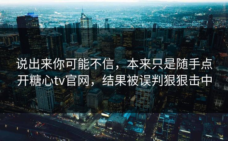 说出来你可能不信,本来只是随手点开糖心tv官网,结果被误判狠狠击中 说出来你可能不信,本来只是随手点开糖心tv官网,结果被误判狠狠击中