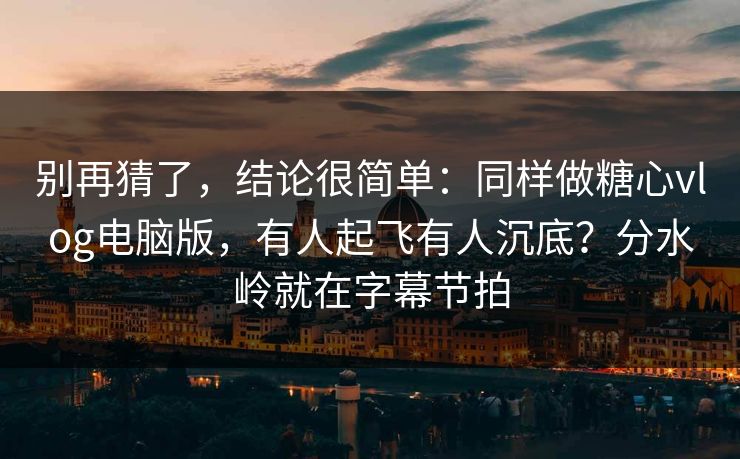 别再猜了,结论很简单:同样做糖心vlog电脑版,有人起飞有人沉底?分水岭就在字幕节拍 别再猜了,结论很简单:同样做糖心vlog电脑版,有人起飞有人沉底?分水岭就在字幕节拍
