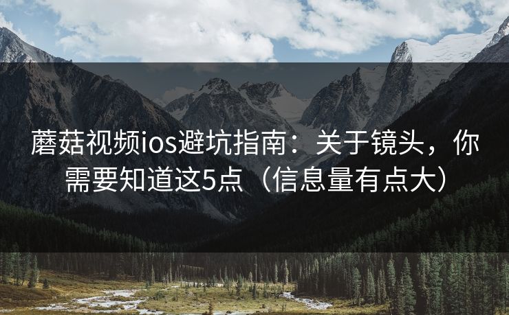 蘑菇视频ios避坑指南:关于镜头,你需要知道这5点(信息量有点大) 蘑菇视频ios避坑指南:关于镜头,你需要知道这5点(信息量有点大)
