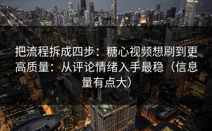 把流程拆成四步:糖心视频想刷到更高质量:从评论情绪入手最稳(信息量有点大) 把流程拆成四步:糖心视频想刷到更高质量:从评论情绪入手最稳(信息量有点大)