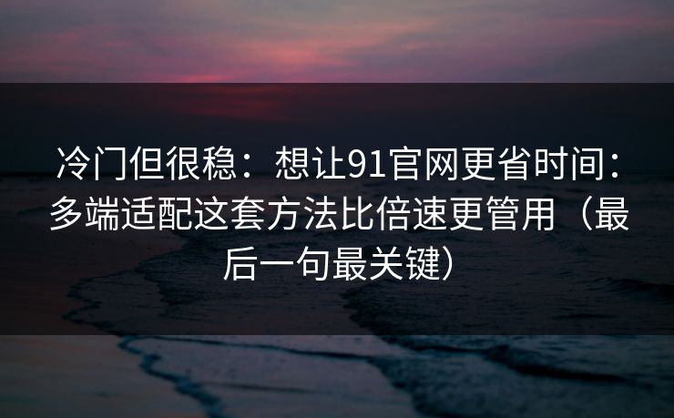 冷门但很稳:想让91官网更省时间:多端适配这套方法比倍速更管用(最后一句最关键) 冷门但很稳:想让91官网更省时间:多端适配这套方法比倍速更管用(最后一句最关键)