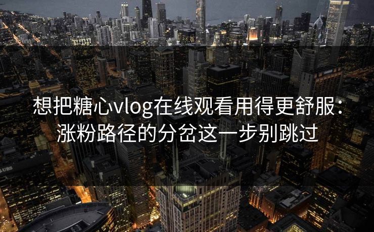 想把糖心vlog在线观看用得更舒服：涨粉路径的分岔这一步别跳过  第1张