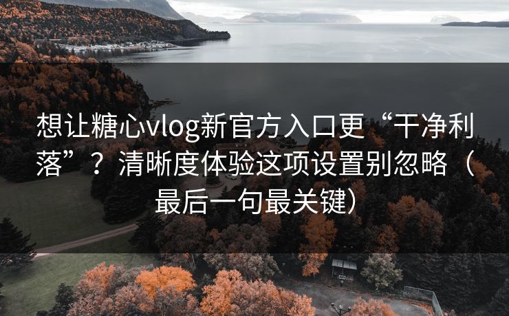 想让糖心vlog新官方入口更“干净利落”？清晰度体验这项设置别忽略（最后一句最关键）  第1张