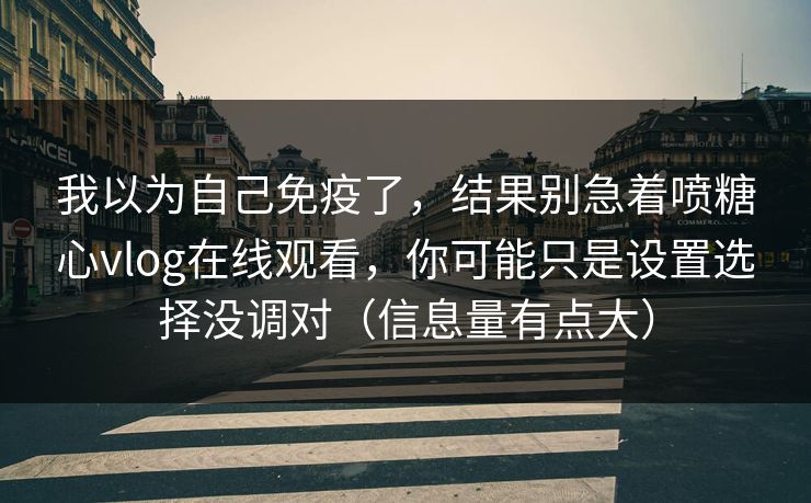 我以为自己免疫了，结果别急着喷糖心vlog在线观看，你可能只是设置选择没调对（信息量有点大）  第1张