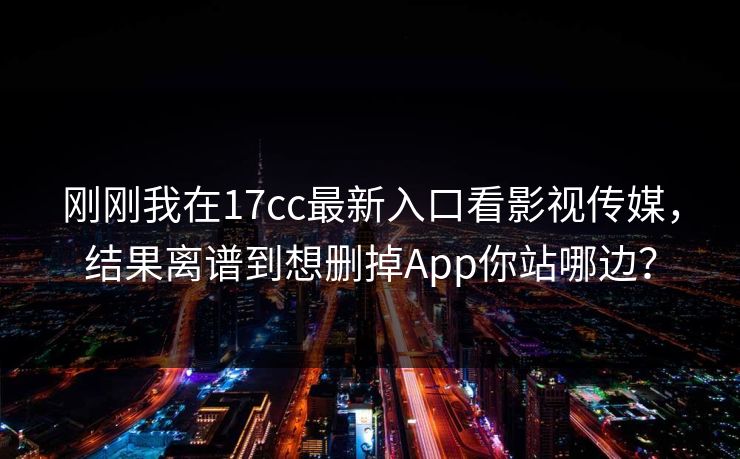 刚刚我在17cc最新入口看影视传媒，结果离谱到想删掉App你站哪边？  第1张