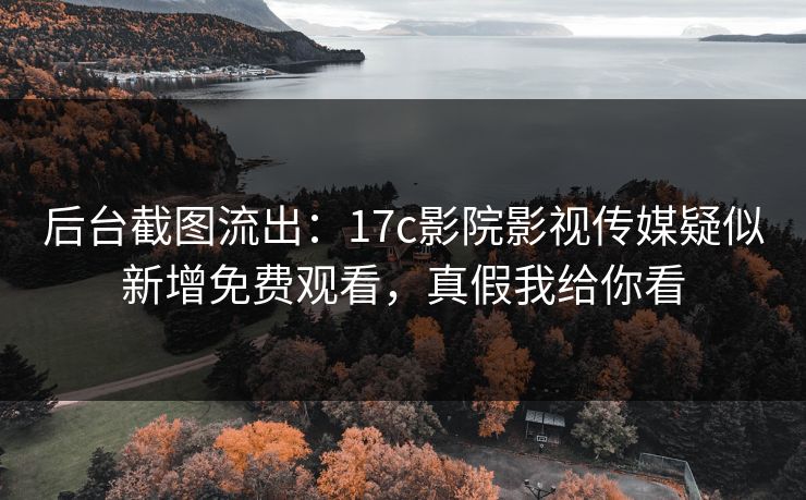 后台截图流出：17c影院影视传媒疑似新增免费观看，真假我给你看  第1张